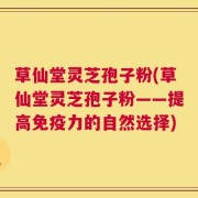草仙堂灵芝孢子粉(草仙堂灵芝孢子粉——提高免疫力的自然选择)