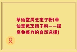 草仙堂灵芝孢子粉(草仙堂灵芝孢子粉——提高免疫力的自然选择)