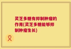 灵芝多糖有抑制肿瘤的作用(灵芝多糖能够抑制肿瘤生长)