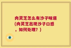 肉灵芝怎么有沙子味道(肉灵芝出现沙子口感，如何处理？)