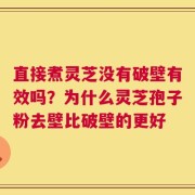 直接煮灵芝没有破壁有效吗？为什么灵芝孢子粉去壁比破壁的更好