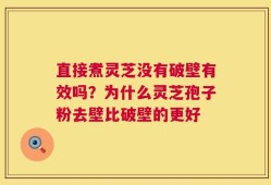 直接煮灵芝没有破壁有效吗？为什么灵芝孢子粉去壁比破壁的更好