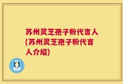 苏州灵芝孢子粉代言人(苏州灵芝孢子粉代言人介绍)