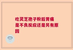 吃灵芝孢子粉后胃痛 是不良反应还是另有原因