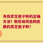 寻找灵芝孢子粉的正确方法？教你如何选购优质的灵芝孢子粉？