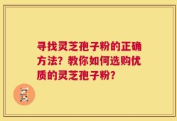 寻找灵芝孢子粉的正确方法？教你如何选购优质的灵芝孢子粉？