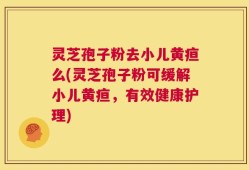 灵芝孢子粉去小儿黄疸么(灵芝孢子粉可缓解小儿黄疸，有效健康护理)