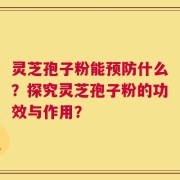 灵芝孢子粉能预防什么？探究灵芝孢子粉的功效与作用？
