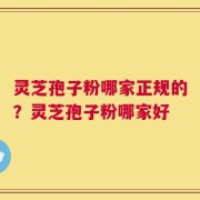 灵芝孢子粉哪家正规的？灵芝孢子粉哪家好