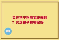 灵芝孢子粉哪家正规的？灵芝孢子粉哪家好