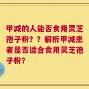 甲减的人能否食用灵芝孢子粉？？解析甲减患者是否适合食用灵芝孢子粉？