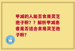 甲减的人能否食用灵芝孢子粉？？解析甲减患者是否适合食用灵芝孢子粉？