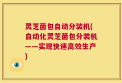 灵芝菌包自动分装机(自动化灵芝菌包分装机——实现快速高效生产)