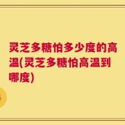 灵芝多糖怕多少度的高温(灵芝多糖怕高温到哪度)
