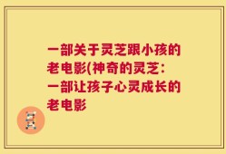 一部关于灵芝跟小孩的老电影(神奇的灵芝：一部让孩子心灵成长的老电影