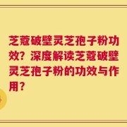 芝蔻破壁灵芝孢子粉功效？深度解读芝蔻破壁灵芝孢子粉的功效与作用？