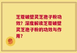 芝蔻破壁灵芝孢子粉功效？深度解读芝蔻破壁灵芝孢子粉的功效与作用？