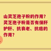 山灵芝孢子粉的作用？灵芝孢子粉是否有保肝护肝、抗衰老、抗癌的作用？