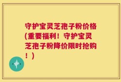 守护宝灵芝孢子粉价格(重要福利！守护宝灵芝孢子粉降价限时抢购！)