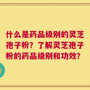 什么是药品级别的灵芝孢子粉？了解灵芝孢子粉的药品级别和功效？
