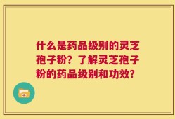 什么是药品级别的灵芝孢子粉？了解灵芝孢子粉的药品级别和功效？