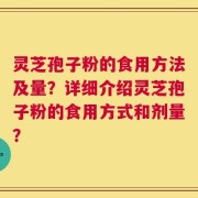 灵芝孢子粉的食用方法及量？详细介绍灵芝孢子粉的食用方式和剂量？