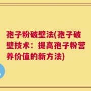 孢子粉破壁法(孢子破壁技术：提高孢子粉营养价值的新方法)