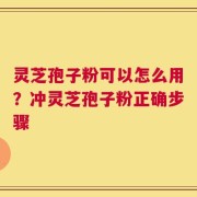 灵芝孢子粉可以怎么用？冲灵芝孢子粉正确步骤