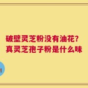 破壁灵芝粉没有油花？真灵芝孢子粉是什么味