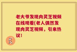 老大爷发现肉灵芝视频在线观看(老人偶然发现肉灵芝视频，引来热议！