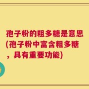 孢子粉的粗多糖是意思(孢子粉中富含粗多糖，具有重要功能)