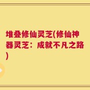 堆叠修仙灵芝(修仙神器灵芝：成就不凡之路)