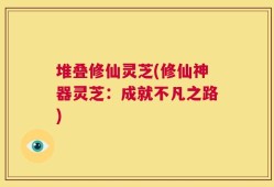 堆叠修仙灵芝(修仙神器灵芝：成就不凡之路)