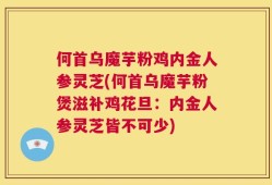 何首乌魔芋粉鸡内金人参灵芝(何首乌魔芋粉煲滋补鸡花旦：内金人参灵芝皆不可少)