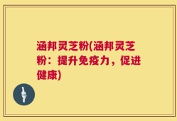 涵邦灵芝粉(涵邦灵芝粉：提升免疫力，促进健康)