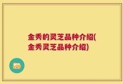 金秀的灵芝品种介绍(金秀灵芝品种介绍)
