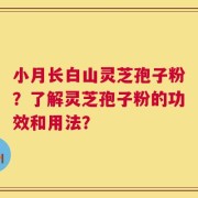 小月长白山灵芝孢子粉？了解灵芝孢子粉的功效和用法？