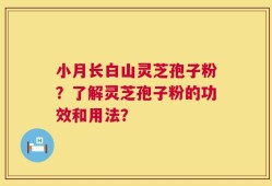 小月长白山灵芝孢子粉？了解灵芝孢子粉的功效和用法？