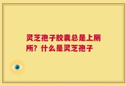 灵芝孢子胶囊总是上厕所？什么是灵芝孢子