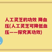 人工灵芝的功效 降血压(人工灵芝可降低血压——探究其功效)