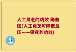 人工灵芝的功效 降血压(人工灵芝可降低血压——探究其功效)