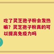 吃了灵芝孢子粉会发热嘛？灵芝孢子粉真的可以提高免疫力吗