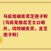 马应龙破皮灵芝孢子粉(马应龙推出芝士口嚼片，功效破皮灵，含芝孢子粉)
