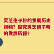灵芝孢子粉的发展历史视频？探究灵芝孢子粉的发展历程？