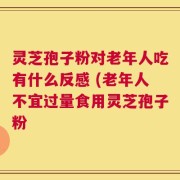 灵芝孢子粉对老年人吃有什么反感 (老年人不宜过量食用灵芝孢子粉