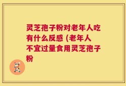 灵芝孢子粉对老年人吃有什么反感 (老年人不宜过量食用灵芝孢子粉