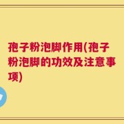 孢子粉泡脚作用(孢子粉泡脚的功效及注意事项)