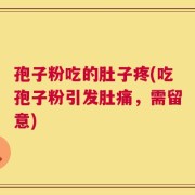 孢子粉吃的肚子疼(吃孢子粉引发肚痛，需留意)