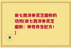 田七西洋参灵芝磨粉的功效(田七西洋参灵芝磨粉：神奇养生配方！)