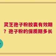 灵芝孢子粉胶囊有效期？孢子粉的保质期多长